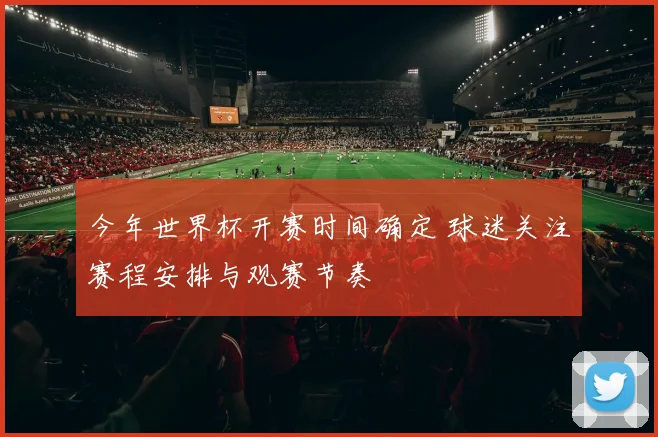 今年世界杯开赛时间确定 球迷关注赛程安排与观赛节奏