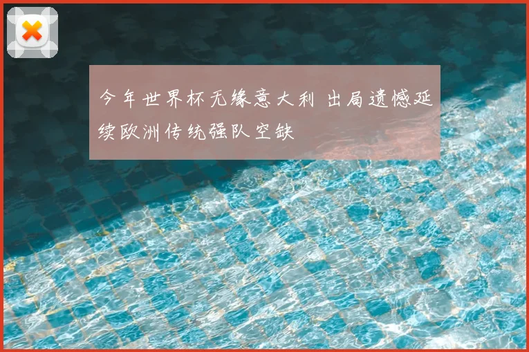 今年世界杯无缘意大利 出局遗憾延续欧洲传统强队空缺