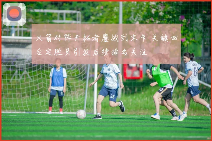 火箭对阵开拓者鏖战到末节 关键回合定胜负引发后续排名关注
