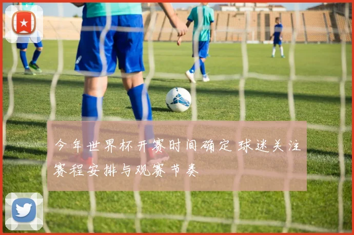 今年世界杯开赛时间确定 球迷关注赛程安排与观赛节奏