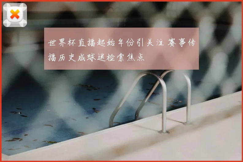 世界杯直播起始年份引关注 赛事传播历史成球迷检索焦点