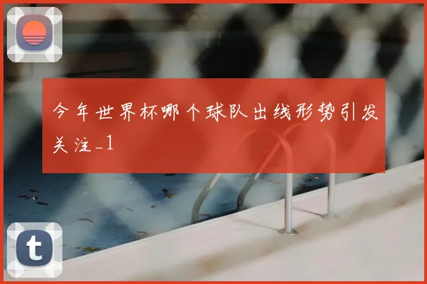 今年世界杯哪个球队出线形势引发关注_1