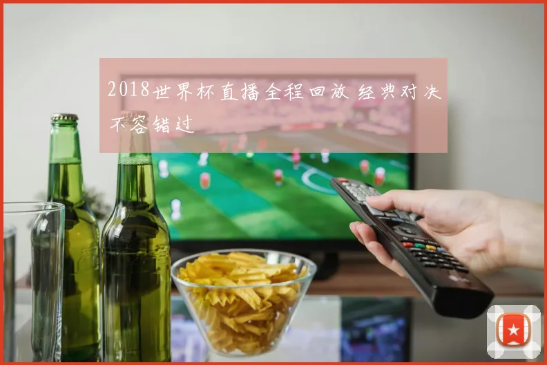 2018世界杯直播全程回放 经典对决不容错过