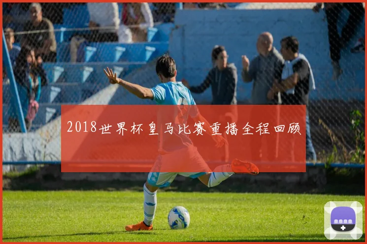 2018世界杯皇马比赛重播全程回顾