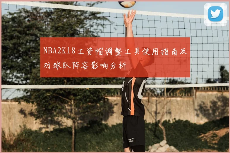 NBA2K18工资帽调整工具使用指南及对球队阵容影响分析