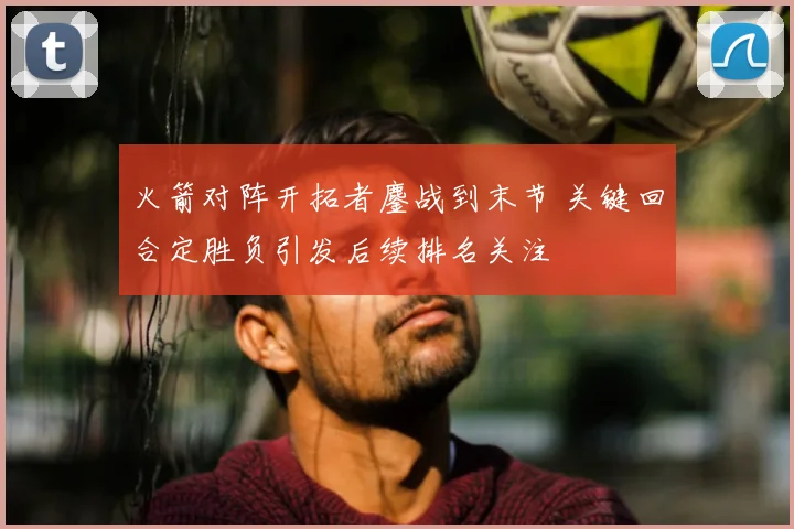 火箭对阵开拓者鏖战到末节 关键回合定胜负引发后续排名关注