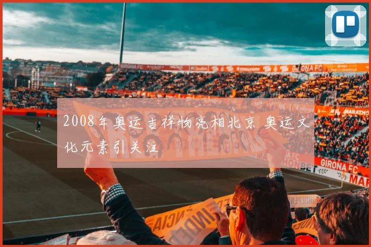 2008年奥运吉祥物亮相北京 奥运文化元素引关注