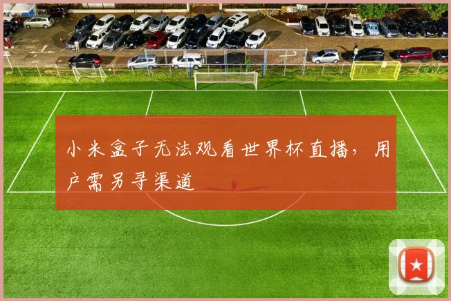 小米盒子无法观看世界杯直播,用户需另寻渠道