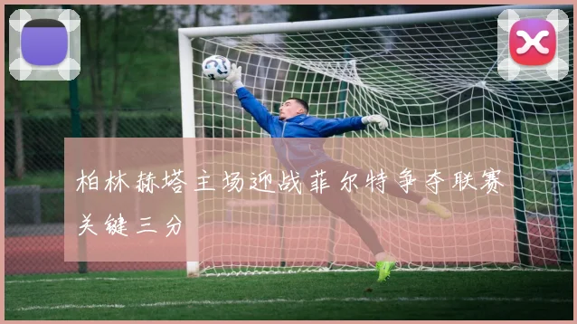 柏林赫塔主场迎战菲尔特争夺联赛关键三分