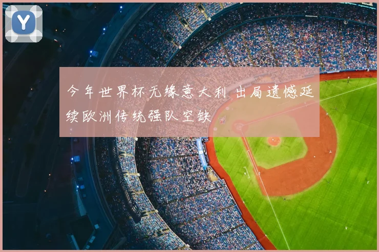 今年世界杯无缘意大利 出局遗憾延续欧洲传统强队空缺