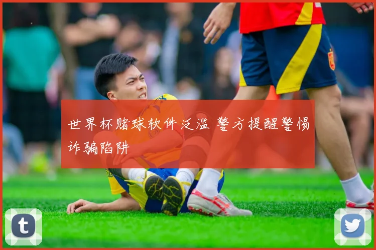 世界杯赌球软件泛滥 警方提醒警惕诈骗陷阱