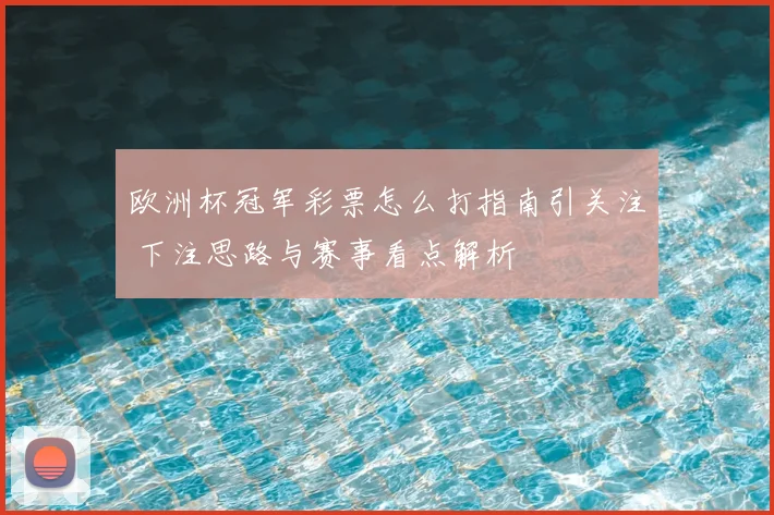 欧洲杯冠军彩票怎么打指南引关注 下注思路与赛事看点解析