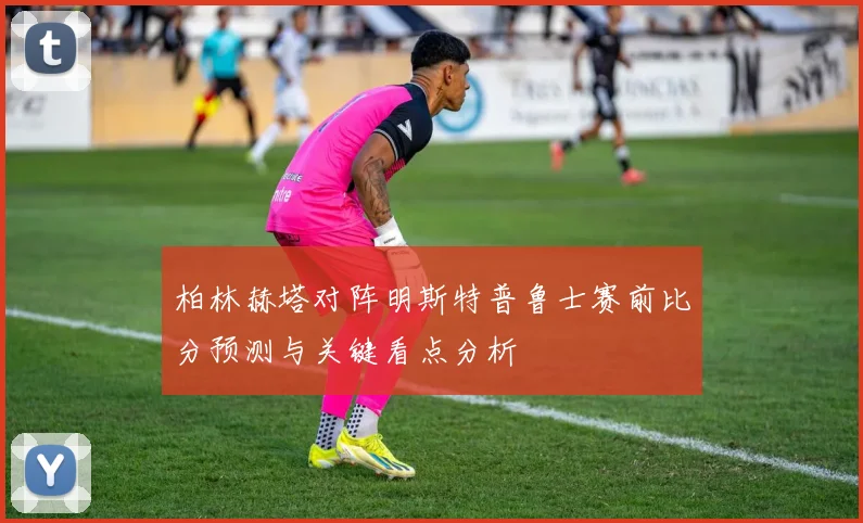 柏林赫塔对阵明斯特普鲁士赛前比分预测与关键看点分析