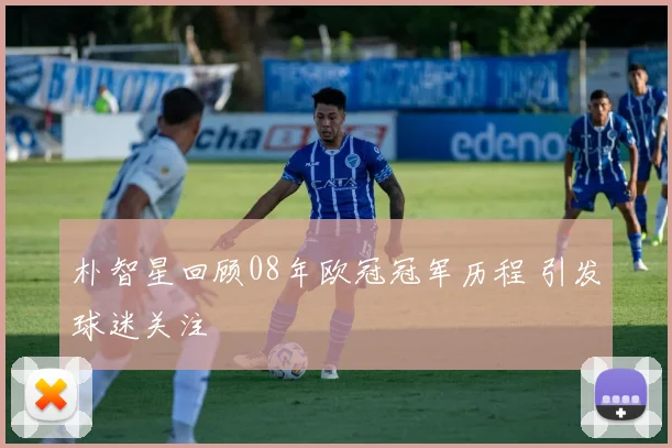 朴智星回顾08年欧冠冠军历程 引发球迷关注