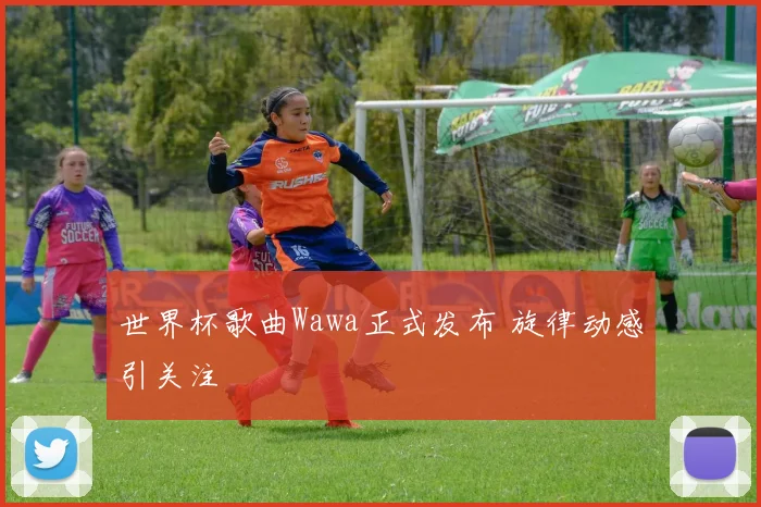 世界杯歌曲Wawa正式发布 旋律动感引关注