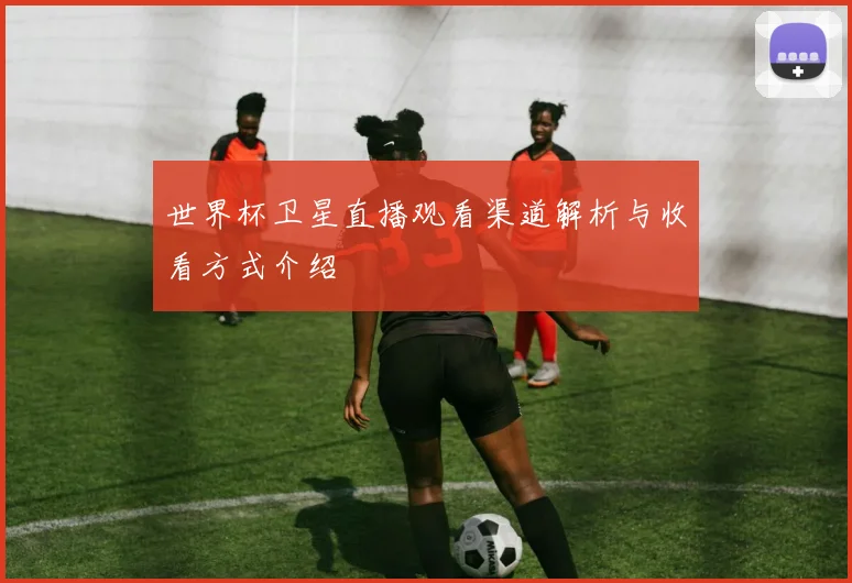 世界杯卫星直播观看渠道解析与收看方式介绍