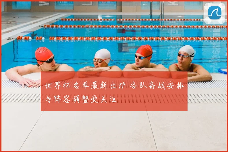 世界杯名单最新出炉 各队备战安排与阵容调整受关注