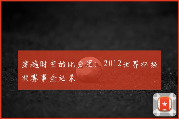 穿越时空的比分图：2012世界杯经典赛事全记录