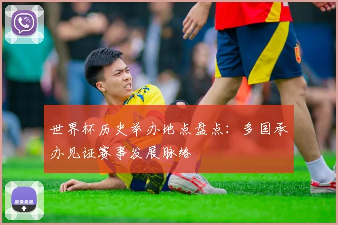 世界杯历史举办地点盘点：多国承办见证赛事发展脉络