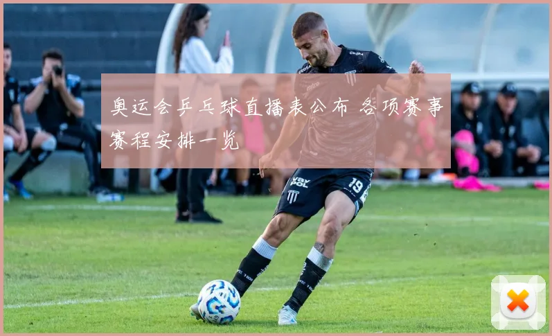 奥运会乒乓球直播表公布 各项赛事赛程安排一览