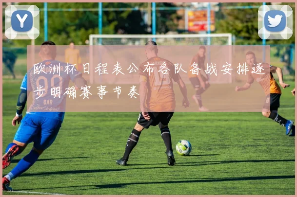 欧洲杯日程表公布各队备战安排逐步明确赛事节奏