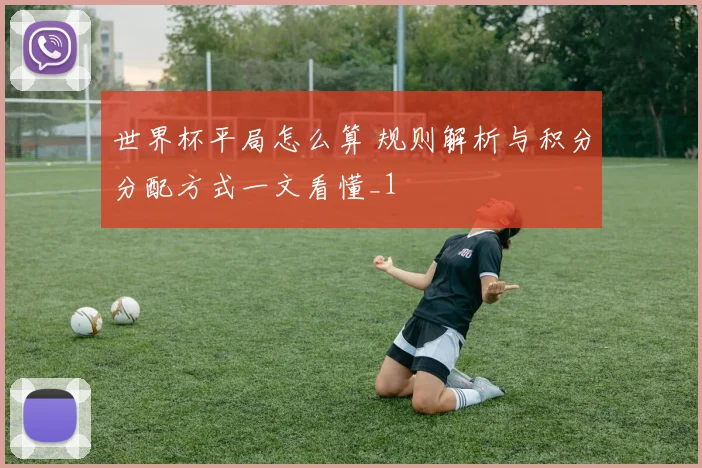 世界杯平局怎么算 规则解析与积分分配方式一文看懂_1