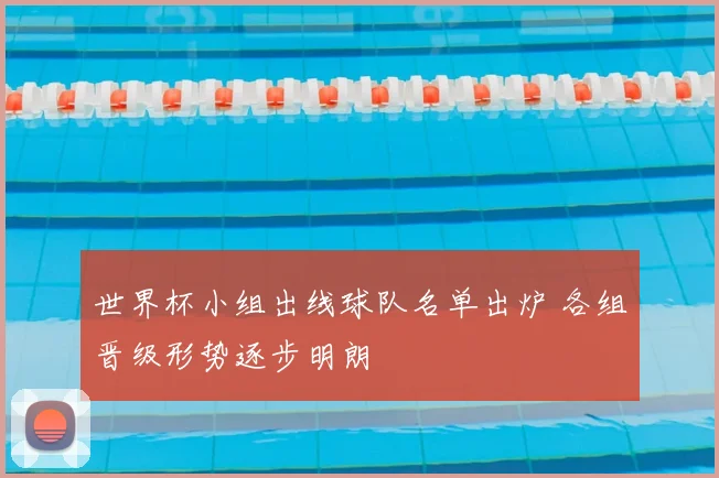 世界杯小组出线球队名单出炉 各组晋级形势逐步明朗
