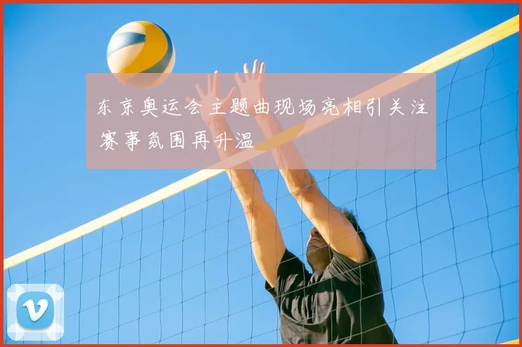 东京奥运会主题曲现场亮相引关注 赛事氛围再升温