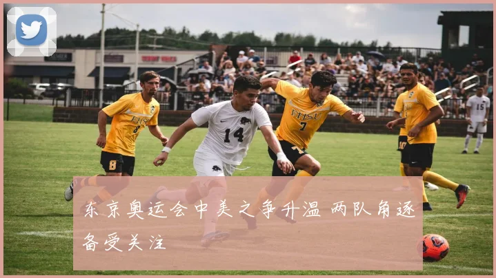 东京奥运会中美之争升温 两队角逐备受关注