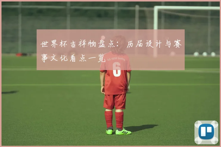 世界杯吉祥物盘点：历届设计与赛事文化看点一览