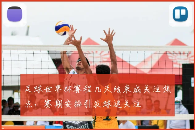 足球世界杯赛程几天结束成关注焦点,赛期安排引发球迷关注