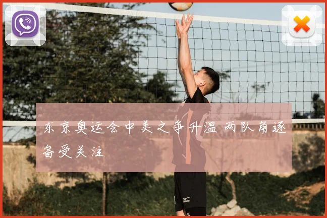 东京奥运会中美之争升温 两队角逐备受关注