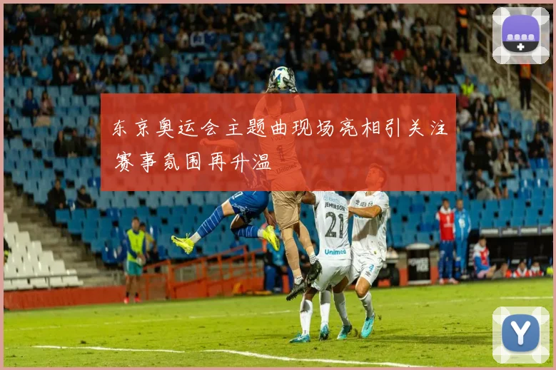 东京奥运会主题曲现场亮相引关注 赛事氛围再升温