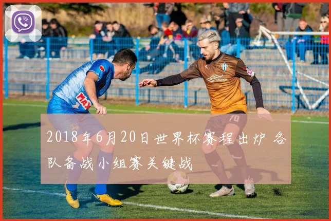 2018年6月20日世界杯赛程出炉 各队备战小组赛关键战
