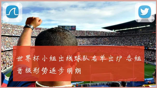 世界杯小组出线球队名单出炉 各组晋级形势逐步明朗