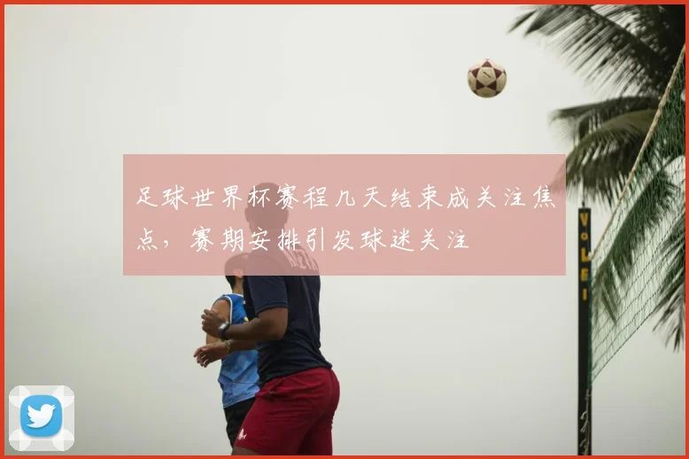 足球世界杯赛程几天结束成关注焦点，赛期安排引发球迷关注