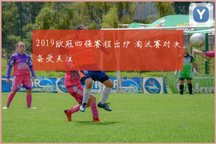 2019欧冠四强赛程出炉 淘汰赛对决备受关注