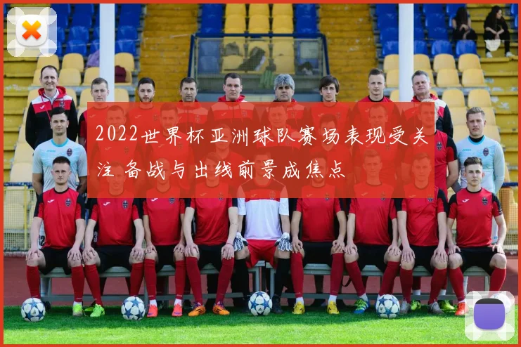 2022世界杯亚洲球队赛场表现受关注 备战与出线前景成焦点