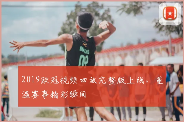2019欧冠视频回放完整版上线，重温赛事精彩瞬间