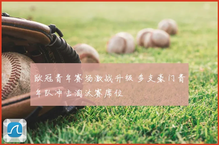 欧冠青年赛场激战升级 多支豪门青年队冲击淘汰赛席位