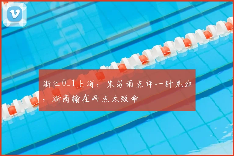 浙江0_1上海,朱芳雨点评一针见血,浙商输在两点太致命