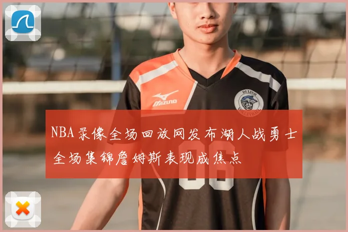 NBA录像全场回放网发布湖人战勇士全场集锦詹姆斯表现成焦点