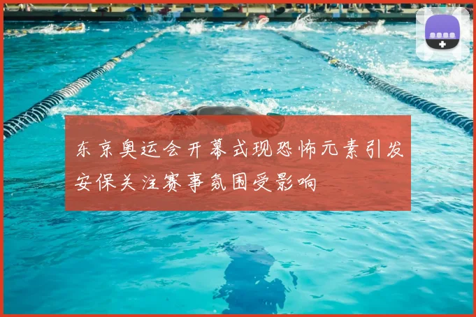 东京奥运会开幕式现恐怖元素引发安保关注赛事氛围受影响