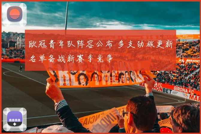 欧冠青年队阵容公布 多支劲旅更新名单备战新赛季竞争