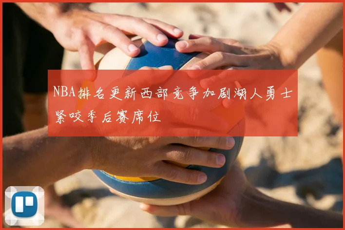 NBA排名更新西部竞争加剧湖人勇士紧咬季后赛席位