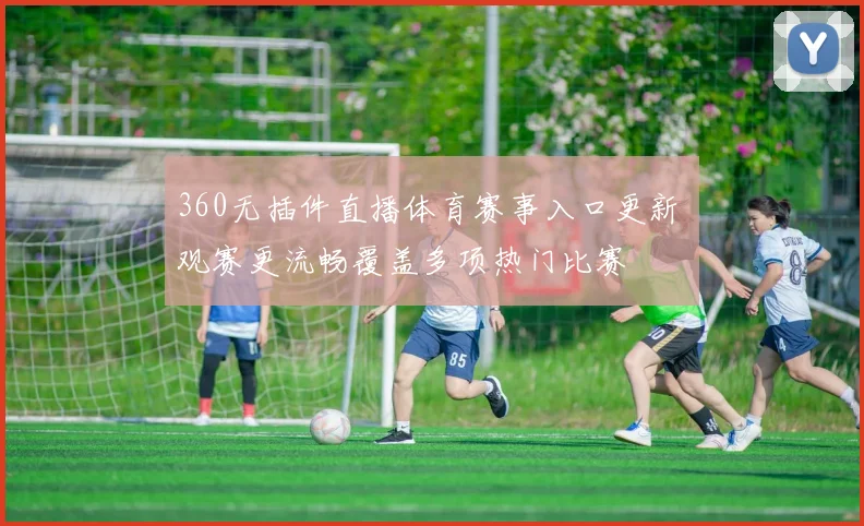 360无插件直播体育赛事入口更新 观赛更流畅覆盖多项热门比赛