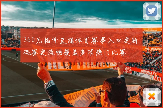 360无插件直播体育赛事入口更新 观赛更流畅覆盖多项热门比赛
