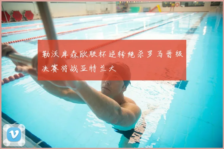 勒沃库森欧联杯逆转绝杀罗马晋级决赛将战亚特兰大