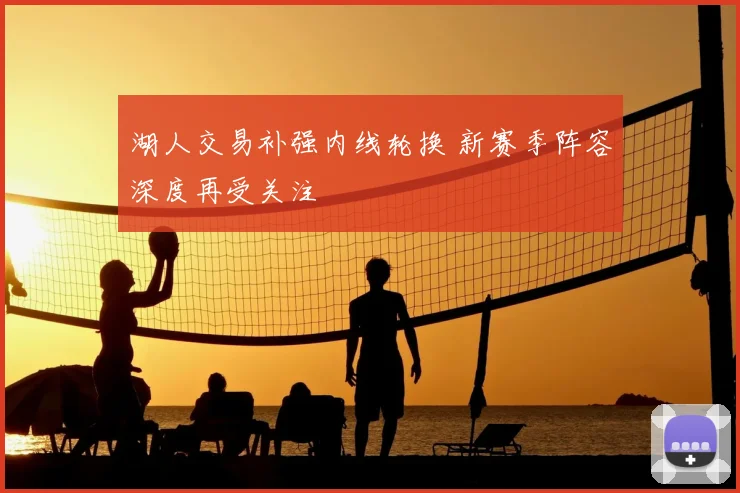 湖人交易补强内线轮换 新赛季阵容深度再受关注