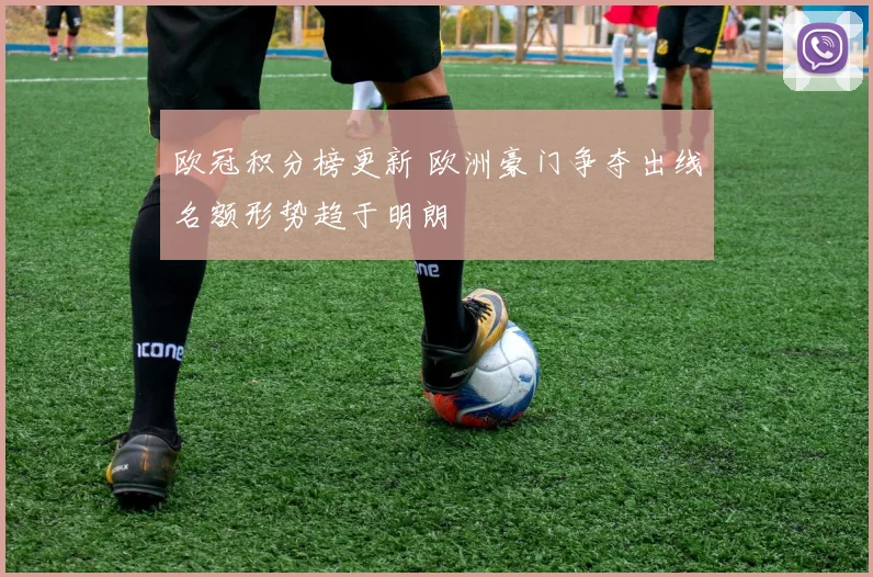 欧冠积分榜更新 欧洲豪门争夺出线名额形势趋于明朗